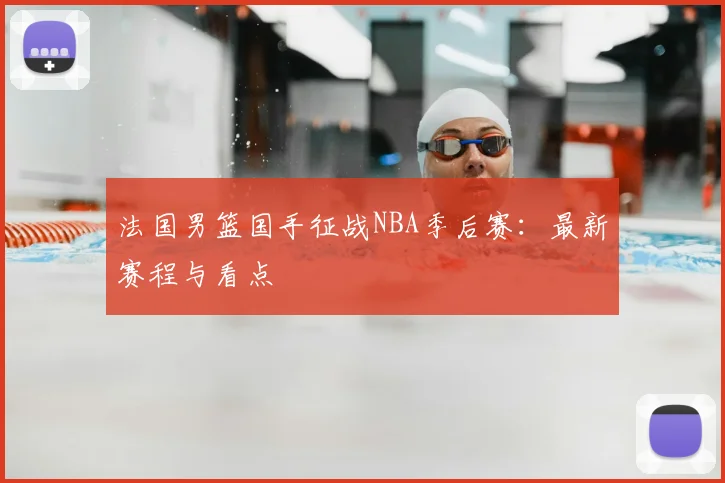 法国男篮国手征战NBA季后赛:最新赛程与看点