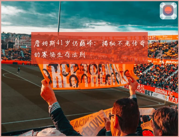 詹姆斯41岁仍巅峰：揭秘不老传奇的赛场生存法则