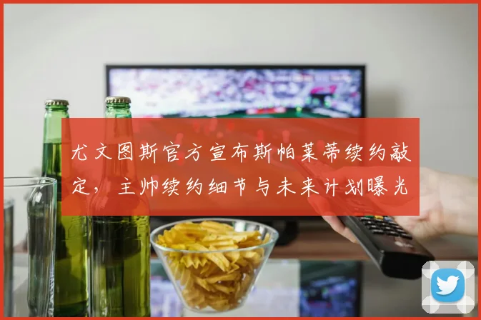 尤文图斯官方宣布斯帕莱蒂续约敲定，主帅续约细节与未来计划曝光
