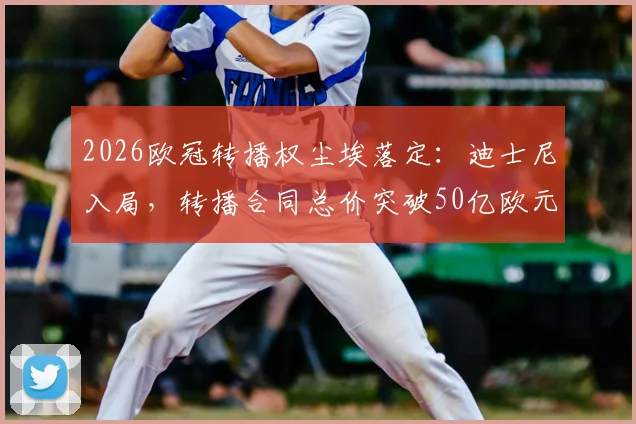 2026欧冠转播权尘埃落定：迪士尼入局，转播合同总价突破50亿欧元大关深度解读