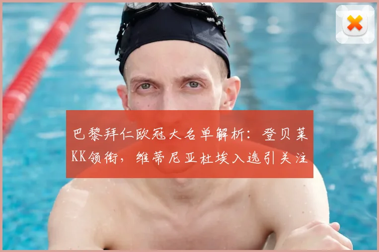 巴黎拜仁欧冠大名单解析:登贝莱KK领衔,维蒂尼亚杜埃入选引关注