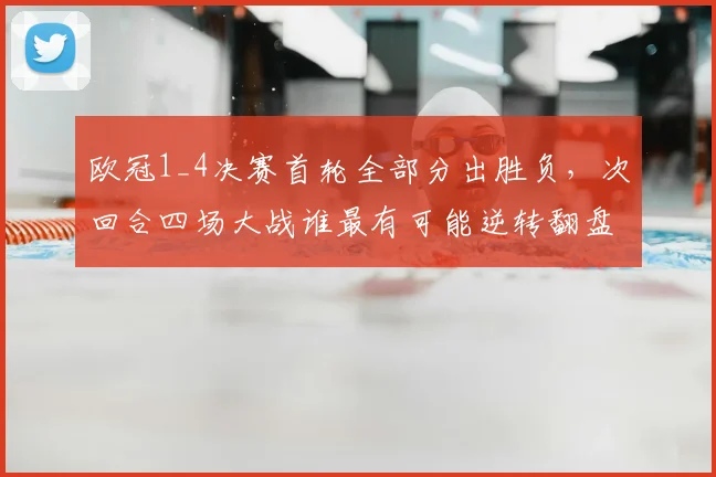 欧冠1_4决赛首轮全部分出胜负，次回合四场大战谁最有可能逆转翻盘？球迷热议焦点解析