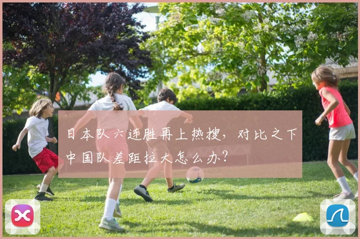日本队六连胜再上热搜，对比之下中国队差距拉大怎么办？