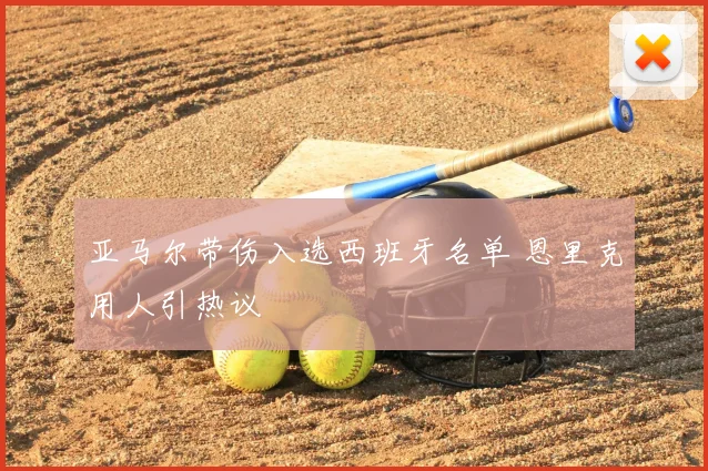 亚马尔带伤入选西班牙名单 恩里克用人引热议