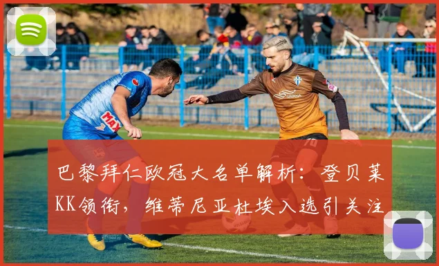 巴黎拜仁欧冠大名单解析：登贝莱KK领衔，维蒂尼亚杜埃入选引关注