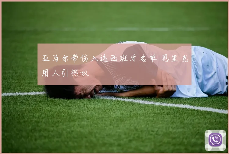 亚马尔带伤入选西班牙名单 恩里克用人引热议