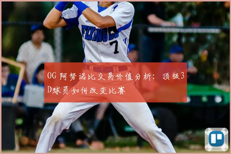 OG 阿努诺比交易价值分析：顶级3D球员如何改变比赛