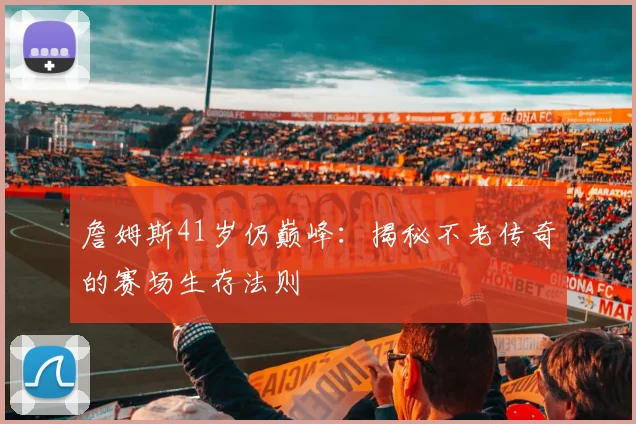 詹姆斯41岁仍巅峰：揭秘不老传奇的赛场生存法则