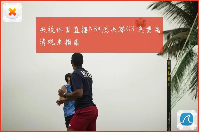 央视体育直播NBA总决赛G3 免费高清观看指南