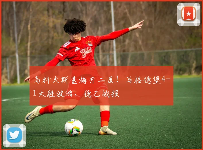 乌科夫斯基梅开二度！马格德堡4-1大胜波鸿，德乙战报