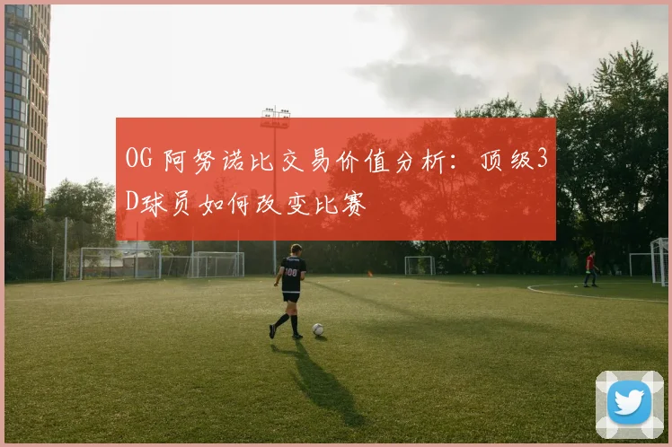 OG 阿努诺比交易价值分析:顶级3D球员如何改变比赛