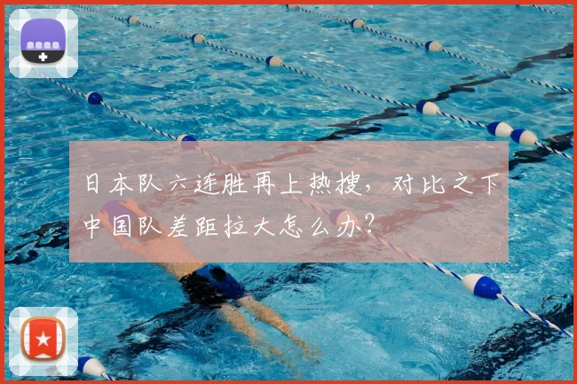 日本队六连胜再上热搜，对比之下中国队差距拉大怎么办？