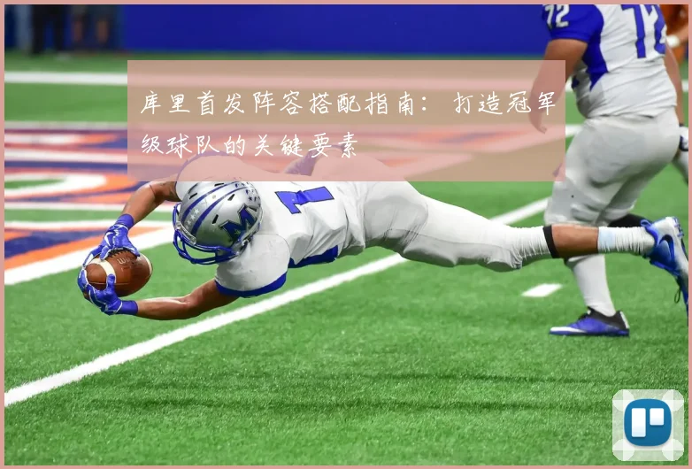 库里首发阵容搭配指南：打造冠军级球队的关键要素